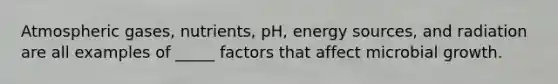 Atmospheric gases, nutrients, pH, energy sources, and radiation are all examples of _____ factors that affect microbial growth.