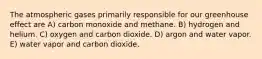 The atmospheric gases primarily responsible for our greenhouse effect are A) carbon monoxide and methane. B) hydrogen and helium. C) oxygen and carbon dioxide. D) argon and water vapor. E) water vapor and carbon dioxide.