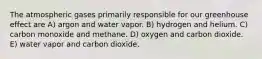 The atmospheric gases primarily responsible for our greenhouse effect are A) argon and water vapor. B) hydrogen and helium. C) carbon monoxide and methane. D) oxygen and carbon dioxide. E) water vapor and carbon dioxide.