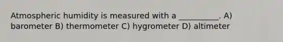 Atmospheric humidity is measured with a __________. A) barometer B) thermometer C) hygrometer D) altimeter