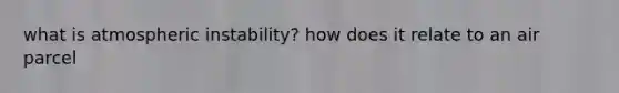 what is atmospheric instability? how does it relate to an air parcel