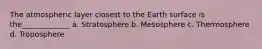 The atmospheric layer closest to the Earth surface is the_____________ a. Stratosphere b. Mesosphere c. Thermosphere d. Troposphere