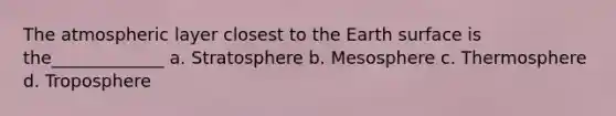 The atmospheric layer closest to the Earth surface is the_____________ a. Stratosphere b. Mesosphere c. Thermosphere d. Troposphere