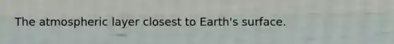 The atmospheric layer closest to Earth's surface.