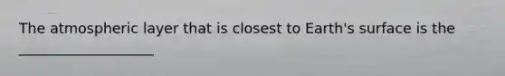 The atmospheric layer that is closest to Earth's surface is the ___________________