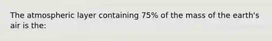 The atmospheric layer containing 75% of the mass of the earth's air is the: