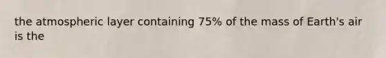 the atmospheric layer containing 75% of the mass of Earth's air is the