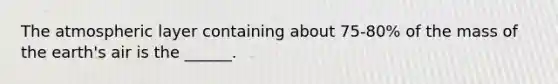 The atmospheric layer containing about 75-80% of the mass of the earth's air is the ______.