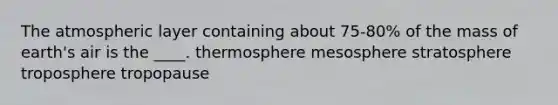 The atmospheric layer containing about 75-80% of the mass of earth's air is the ____. thermosphere mesosphere stratosphere troposphere tropopause