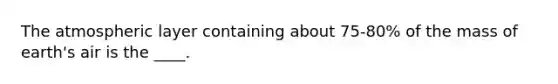 The atmospheric layer containing about 75-80% of the mass of earth's air is the ____.