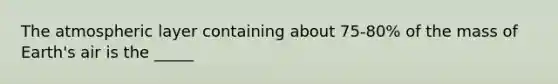 The atmospheric layer containing about 75-80% of the mass of Earth's air is the _____