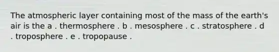 The atmospheric layer containing most of the mass of the earth's air is the a . thermosphere . b . mesosphere . c . stratosphere . d . troposphere . e . tropopause .