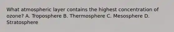 What atmospheric layer contains the highest concentration of ozone? A. Troposphere B. Thermosphere C. Mesosphere D. Stratosphere