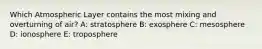 Which Atmospheric Layer contains the most mixing and overturning of air? A: ​stratosphere B: ​exosphere C: ​mesosphere D: ​ionosphere E: troposphere