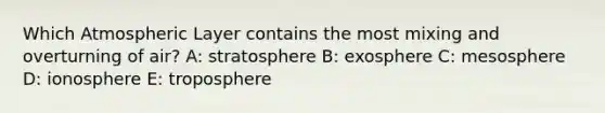 Which Atmospheric Layer contains the most mixing and overturning of air? A: ​stratosphere B: ​exosphere C: ​mesosphere D: ​ionosphere E: troposphere