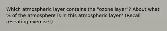 Which atmospheric layer contains the "ozone layer"? About what % of the atmosphere is in this atmospheric layer? (Recall reseating exercise!)