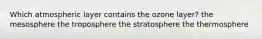 Which atmospheric layer contains the ozone layer? the mesosphere the troposphere the stratosphere the thermosphere