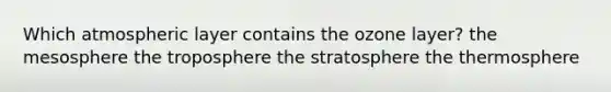 Which atmospheric layer contains the ozone layer? the mesosphere the troposphere the stratosphere the thermosphere
