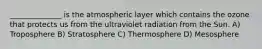 ______________ is the atmospheric layer which contains the ozone that protects us from the ultraviolet radiation from the Sun. A) Troposphere B) Stratosphere C) Thermosphere D) Mesosphere