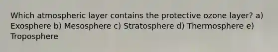 Which atmospheric layer contains the protective ozone layer? a) Exosphere b) Mesosphere c) Stratosphere d) Thermosphere e) Troposphere