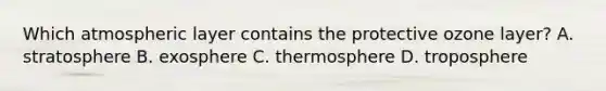 Which atmospheric layer contains the protective ozone layer? A. stratosphere B. exosphere C. thermosphere D. troposphere