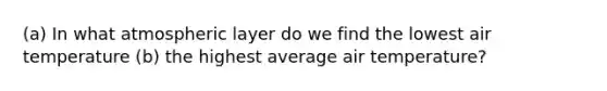 (a) In what atmospheric layer do we find the lowest air temperature (b) the highest average air temperature?