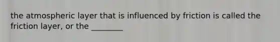 the atmospheric layer that is influenced by friction is called the friction layer, or the ________