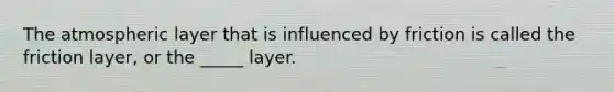 The atmospheric layer that is influenced by friction is called the friction layer, or the _____ layer.