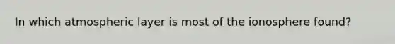 In which atmospheric layer is most of the ionosphere found?