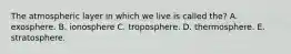 The atmospheric layer in which we live is called the? A. exosphere.​ B. ​ionosphere ​C. troposphere. ​D. thermosphere. ​E. stratosphere.