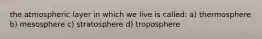 the atmospheric layer in which we live is called: a) thermosphere b) mesosphere c) stratosphere d) troposphere