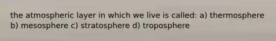 the atmospheric layer in which we live is called: a) thermosphere b) mesosphere c) stratosphere d) troposphere