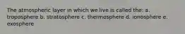 The atmospheric layer in which we live is called the: a. troposphere b. stratosphere c. thermosphere d. ionosphere e. exosphere