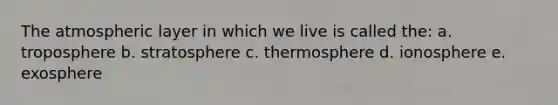 The atmospheric layer in which we live is called the: a. troposphere b. stratosphere c. thermosphere d. ionosphere e. exosphere