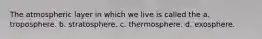 The atmospheric layer in which we live is called the a. troposphere. b. stratosphere. c. thermosphere. d. exosphere.