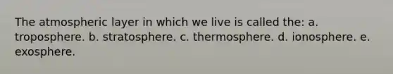 The atmospheric layer in which we live is called the: a. troposphere. b. stratosphere. c. thermosphere. d. ionosphere. e. exosphere.