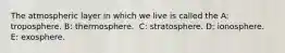 ​The atmospheric layer in which we live is called the A: ​troposphere. B: thermosphere. ​ C: stratosphere. D: ​ionosphere. E: exosphere.​