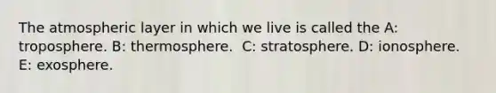 ​The atmospheric layer in which we live is called the A: ​troposphere. B: thermosphere. ​ C: stratosphere. D: ​ionosphere. E: exosphere.​