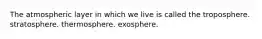 The atmospheric layer in which we live is called the troposphere. stratosphere. thermosphere. exosphere.