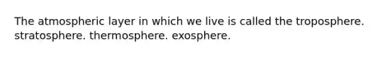 The atmospheric layer in which we live is called the troposphere. stratosphere. thermosphere. exosphere.