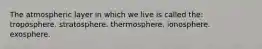 The atmospheric layer in which we live is called the: troposphere. stratosphere. thermosphere. ionosphere. exosphere.