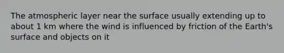 The atmospheric layer near the surface usually extending up to about 1 km where the wind is influenced by friction of the Earth's surface and objects on it