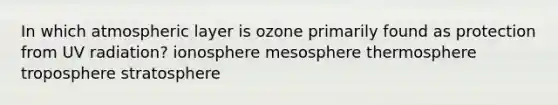 In which atmospheric layer is ozone primarily found as protection from UV radiation? ionosphere mesosphere thermosphere troposphere stratosphere