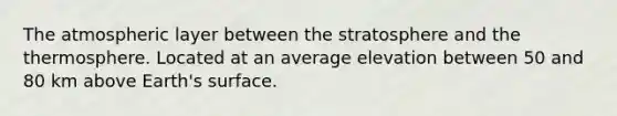 The atmospheric layer between the stratosphere and the thermosphere. Located at an average elevation between 50 and 80 km above Earth's surface.