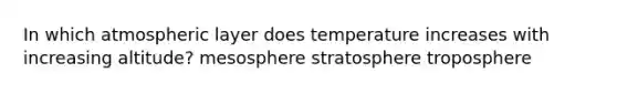 In which atmospheric layer does temperature increases with increasing altitude? mesosphere stratosphere troposphere