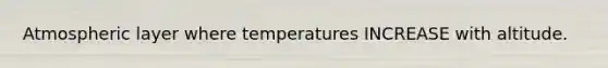 Atmospheric layer where temperatures INCREASE with altitude.