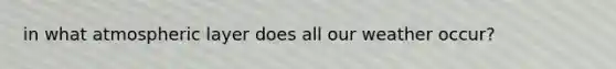 in what atmospheric layer does all our weather occur?