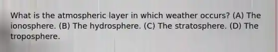 What is the atmospheric layer in which weather occurs? (A) <a href='https://www.questionai.com/knowledge/kgprXDqrFI-the-ionosphere' class='anchor-knowledge'>the ionosphere</a>. (B) The hydrosphere. (C) The stratosphere. (D) The troposphere.