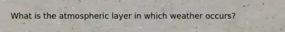 What is the atmospheric layer in which weather occurs?