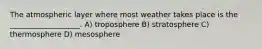 The atmospheric layer where most weather takes place is the ___________________. A) troposphere B) stratosphere C) thermosphere D) mesosphere